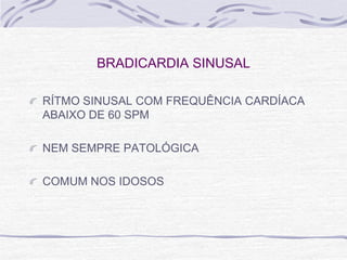 BRADICARDIA SINUSAL

RÍTMO SINUSAL COM FREQUÊNCIA CARDÍACA
ABAIXO DE 60 SPM

NEM SEMPRE PATOLÓGICA

COMUM NOS IDOSOS
 