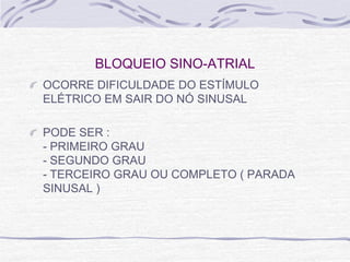BLOQUEIO SINO-ATRIAL
OCORRE DIFICULDADE DO ESTÍMULO
ELÉTRICO EM SAIR DO NÓ SINUSAL

PODE SER :
- PRIMEIRO GRAU
- SEGUNDO GRAU
- TERCEIRO GRAU OU COMPLETO ( PARADA
SINUSAL )
 
