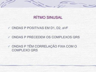 RÍTMO SINUSAL

ONDAS P POSITIVAS EM D1, D2, aVF

ONDAS P PRECEDEM OS COMPLEXOS QRS

ONDAS P TÊM CORRELAÇÃO FIXA COM O
COMPLEXO QRS
 