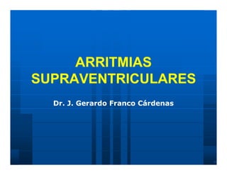 ARRITMIAS
SUPRAVENTRICULARES
  Dr. J. Gerardo Franco Cárdenas
 