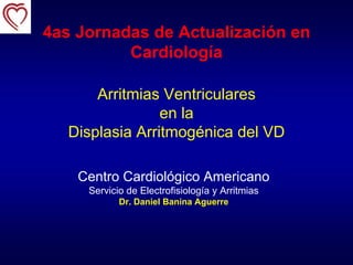 4as Jornadas de Actualización en
Cardiología
Arritmias Ventriculares
en la
Displasia Arritmogénica del VD
Centro Cardiológico Americano
Servicio de Electrofisiología y Arritmias
Dr. Daniel Banina Aguerre
 