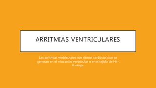 ARRITMIAS VENTRICULARES
Las arritmias ventriculares son ritmos cardiacos que se
generan en el miocardio ventricular o en el tejido de His-
Purkinje.
 