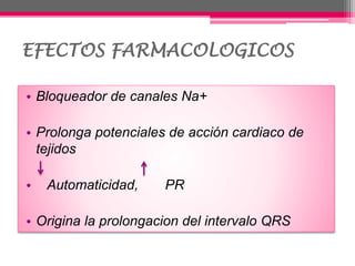 EFECTOS FARMACOLOGICOS
• Bloqueador de canales Na+
• Prolonga potenciales de acción cardiaco de
tejidos
• Automaticidad, PR
• Origina la prolongacion del intervalo QRS
 