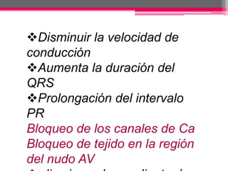 Disminuir la velocidad de
conducción
Aumenta la duración del
QRS
Prolongación del intervalo
PR
Bloqueo de los canales de Ca
Bloqueo de tejido en la región
del nudo AV
 