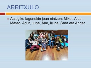 ARRITXULO
 Atzegiko lagunekin joan nintzen: Mikel, Alba,
Mateo, Adur, June, Ane, Irune, Sara eta Ander.
 