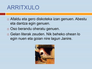 ARRITXULO
 Afaldu eta gero diskoteka izan genuen. Abestu
eta dantza egin genuen.
 Oso berandu oheratu genuen.
 Gelan literak zeuden. Nik beheko ohean lo
egin nuen eta goian nire lagun Janire.
 