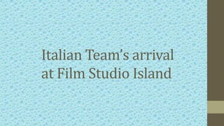 Italian Team’s arrival
at Film Studio Island
 