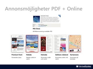 Annonsmöjligheter PDF + Online


                                POI (Text)
                                All Bildannonsering innehåller POI




  Premium front       Helsida                 Halvsida               Sektions relaterat     Kartannons
  Förstasidan (box)   Helsida under en        Annonsera under        Annonsera under unik   Annonsera på
                      rubrik                  unik rubrik            rubrik                 kartsidan
 