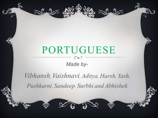 PORTUGUESE 
Made by- 
Vibhansh, Vaishnavi, Aditya, Harsh, Yash, 
Pushkarni, Sandeep, Surbhi and Abhishek 
 