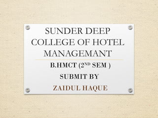 SUNDER DEEP
COLLEGE OF HOTEL
MANAGEMANT
B.HMCT (2ND
SEM )
SUBMIT BY
ZAIDUL HAQUE
 