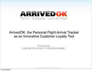 ArrivedOK, the Personal Flight Arrival Tracker
               as an Innovative Customer Loyalty Tool

                                  Presented to
                    [ AIRLINE OR LOYALTY PROGRAM NAME ]




                             © Copyright 2008-2009 Eyeline Communications Inc.
10 июня 2009 г.
 