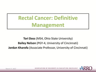Rectal Cancer: Definitive
Management
Tori Doss (MS4, Ohio State University)
Bailey Nelson (PGY-4, University of Cincinnati)
Jordan Kharofa (Associate Professor, University of Cincinnati)
March 17, 2022
 