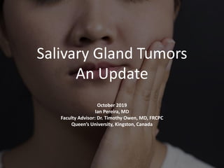 Salivary Gland Tumors
An Update
October 2019
Ian Pereira, MD
Faculty Advisor: Dr. Timothy Owen, MD, FRCPC
Queen’s University, Kingston, Canada
 