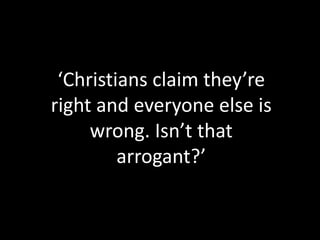 ‘Christians claim they’re
right and everyone else is
wrong. Isn’t that
arrogant?’
 