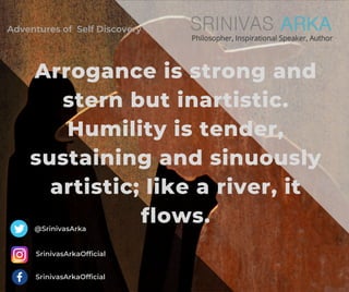 Arrogance is strong and
stern but inartistic.
Humility is tender,
sustaining and sinuously
artistic; like a river, it
flows.@SrinivasArka
SrinivasArkaOfficial
SrinivasArkaOfficial
Adventures of Self Discovery
 