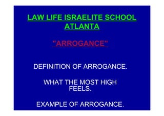 LAW LIFE ISRAELITE SCHOOLLAW LIFE ISRAELITE SCHOOL
ATLANTAATLANTA
"ARROGANCE"
DEFINITION OF ARROGANCE.
WHAT THE MOST HIGH
FEELS.
EXAMPLE OF ARROGANCE.
 