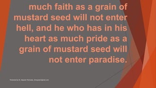 much faith as a grain of
mustard seed will not enter
hell, and he who has in his
heart as much pride as a
grain of mustard seed will
not enter paradise.
Presented by Dr. Mayeser Peerzada, drmayeser@gmail.com 1
 