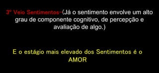 3º Veio Sentimentos-(Já o sentimento envolve um alto
grau de componente cognitivo, de percepção e
avaliação de algo.)
E o estágio mais elevado dos Sentimentos é o
AMOR
 