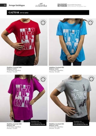 Arropa katalogoa
10
Modeloa: Gazteak MM
Kolorea: Gorria
%100 kotoi organikoa
Prezioa: 10 euro
Modeloa: Gazteak MM
Kolorea: Lila
%100 kotoi organikoa
Prezioa: 10 euro
Modeloa: Gazteak MM
Kolorea: Grisa
%100 kotoi organikoa
Prezioa: 10 euro
Modeloa: Gazteak MM
Kolorea: Azure
%100 kotoi organikoa
Prezioa: 10 euro
GAZTEAK (4-12 urte)
Dendetan eta
interneten ere bai
www.denda.korrika.eus
Dendetan eta
interneten ere bai
www.denda.korrika.eus
 