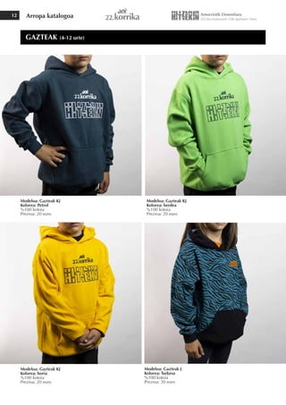 Arropa katalogoa
12
Modeloa: Gazteak KJ
Kolorea: Petrol
%100 kotoia
Prezioa: 20 euro
Modeloa: Gazteak J
Kolorea: Turkesa
%100 kotoia
Prezioa: 30 euro
Modeloa: Gazteak KJ
Kolorea: horia
%100 kotoia
Prezioa: 20 euro
Modeloa: Gazteak KJ
Kolorea: berdea
%100 kotoia
Prezioa: 20 euro
GAZTEAK (4-12 urte)
 