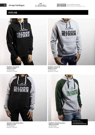 Arropa katalogoa
20
Modeloa: Estuak KJ
Kolorea: Grisa
%100 kotoia
Prezioa: 25 euro
Modeloa: Estuak KJ unisex
Kolorea: Grisa
%100 kotoia
Prezioa: 30 euro
Modeloa: Estuak KJ unisex
Kolorea: Berdea
%100 kotoia
Prezioa: 30 euro
Modeloa: Estuak KJ
Kolorea: beltza
%100 kotoia
Prezioa: 25 euro
ESTUAK
Dendetan eta
interneten ere bai
www.denda.korrika.eus
 
