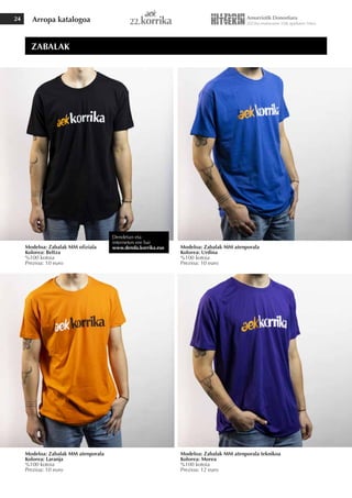 Arropa katalogoa
24
Modeloa: Zabalak MM ofiziala
Kolorea: Beltza
%100 kotoia
Prezioa: 10 euro
Modeloa: Zabalak MM atenporala
Kolorea: Laranja
%100 kotoia
Prezioa: 10 euro
Modeloa: Zabalak MM atenporala teknikoa
Kolorea: Morea
%100 kotoia
Prezioa: 12 euro
Modeloa: Zabalak MM atenporala
Kolorea: Urdina
%100 kotoia
Prezioa: 10 euro
ZABALAK
Dendetan eta
interneten ere bai
www.denda.korrika.eus
 