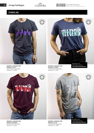 Arropa katalogoa
26
Modeloa: Zabalak MM
Kolorea: Grisa
%100 kotoi organikoa
Prezioa: 12 euro
Modeloa: Zabalak MM
Kolorea: Burdeos
%100 kotoi organikoa
Prezioa: 12 euro
Modeloa: Zabalak MM
Kolorea: Grisa
%100 kotoi organikoa
Prezioa: 12 euro
Modeloa: Zabalak MM
Kolorea: Urdina
%100 kotoi organikoa
Prezioa: 12 euro
ZABALAK
Dendetan eta
interneten ere bai
www.denda.korrika.eus
Dendetan eta
interneten ere bai
www.denda.korrika.eus
 