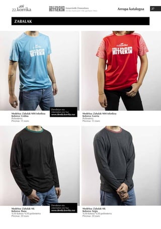 Arropa katalogoa 27
Modeloa: Zabalak MM teknikoa
Kolorea: Urdina
Poliesterra
Prezioa: 15 euro
Modeloa: Zabalak ML
Kolorea: Iluna
%50 kotoia %50 poliesterra
Prezioa: 20 euro
Modeloa: Zabalak ML
Kolorea: Argia
%50 kotoia %50 poliesterra
Prezioa: 20 euro
Modeloa: Zabalak MM teknikoa
Kolorea: Gorria
Poliesterra
Prezioa: 15 euro
ZABALAK
Dendetan eta
interneten ere bai
www.denda.korrika.eus
Dendetan eta
interneten ere bai
www.denda.korrika.eus
 