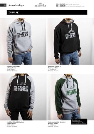 Arropa katalogoa
28
Modeloa: Zabalak KJ
Kolorea: Grisa
%100 kotoia
Prezioa: 25 euro
Modeloa: Zabalak KJ unisex
Kolorea: Grisa
%100 kotoia
Prezioa: 30 euro
Modeloa: Zabalak KJ unisex
Kolorea: Berdea
%100 kotoia
Prezioa: 30 euro
Modeloa: Zabalak KJ
Kolorea: beltza
%100 kotoia
Prezioa: 25 euro
ZABALAK
Dendetan eta
interneten ere bai
www.denda.korrika.eus
 