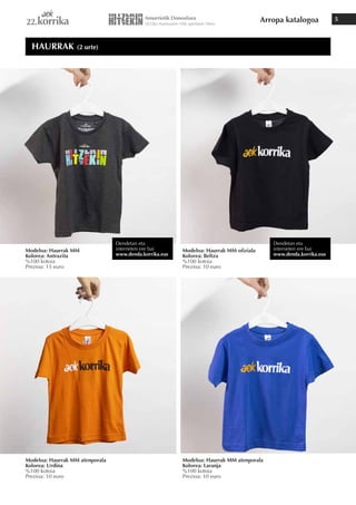 Arropa katalogoa 5
Modeloa: Haurrak MM
Kolorea: Antrazita
%100 kotoia
Prezioa: 15 euro
Modeloa: Haurrak MM atenporala
Kolorea: Urdina
%100 kotoia
Prezioa: 10 euro
Modeloa: Haurrak MM ofiziala
Kolorea: Beltza
%100 kotoia
Prezioa: 10 euro
Modeloa: Haurrak MM atenporala
Kolorea: Laranja
%100 kotoia
Prezioa: 10 euro
HAURRAK (2 urte)
Dendetan eta
interneten ere bai
www.denda.korrika.eus
Dendetan eta
interneten ere bai
www.denda.korrika.eus
 