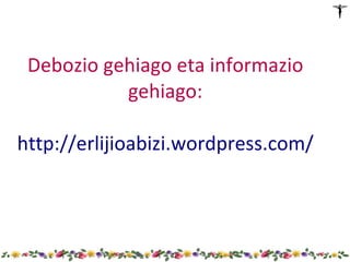 Debozio gehiago eta informazio
           gehiago:

http://erlijioabizi.wordpress.com/
 
