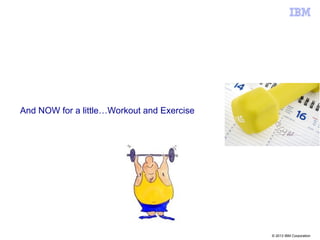 © 2013 IBM Corporation
And NOW for a little…Workout and Exercise
 