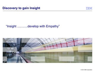 © 2013 IBM Corporation
Discovery to gain Insight
“Insight ……….develop with Empathy”
 