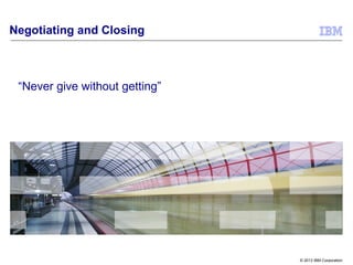 © 2013 IBM Corporation
Negotiating and Closing
“Never give without getting”
 