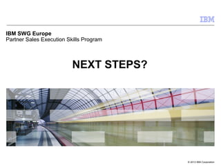 © 2013 IBM Corporation
IBM SWG Europe
Partner Sales Execution Skills Program
NEXT STEPS?
 