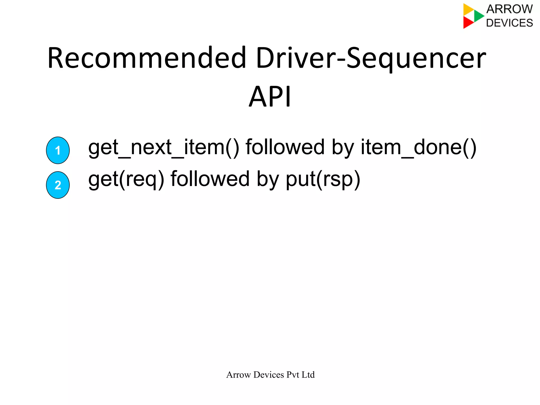 Arrow Devices Pvt Ltd
Recommended	
  Driver-­‐Sequencer	
  
API	
  
Ø  get_next_item() followed by item_done()
Ø  get(req) followed by put(rsp)
1
2
 