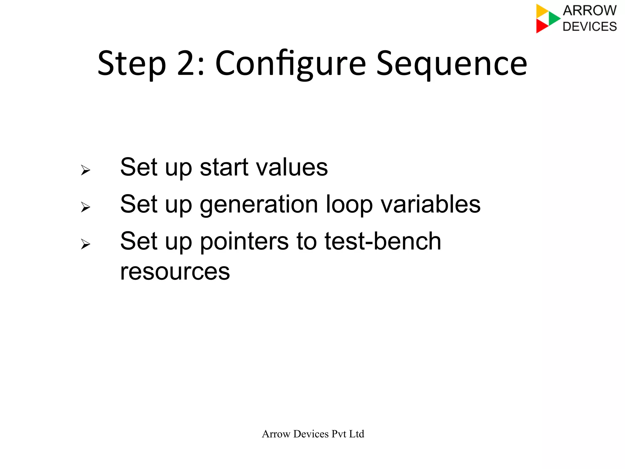 Arrow Devices Pvt Ltd
Step	
  2:	
  Conﬁgure	
  Sequence	
  
Ø  Set up start values
Ø  Set up generation loop variables
Ø  Set up pointers to test-bench
resources
 