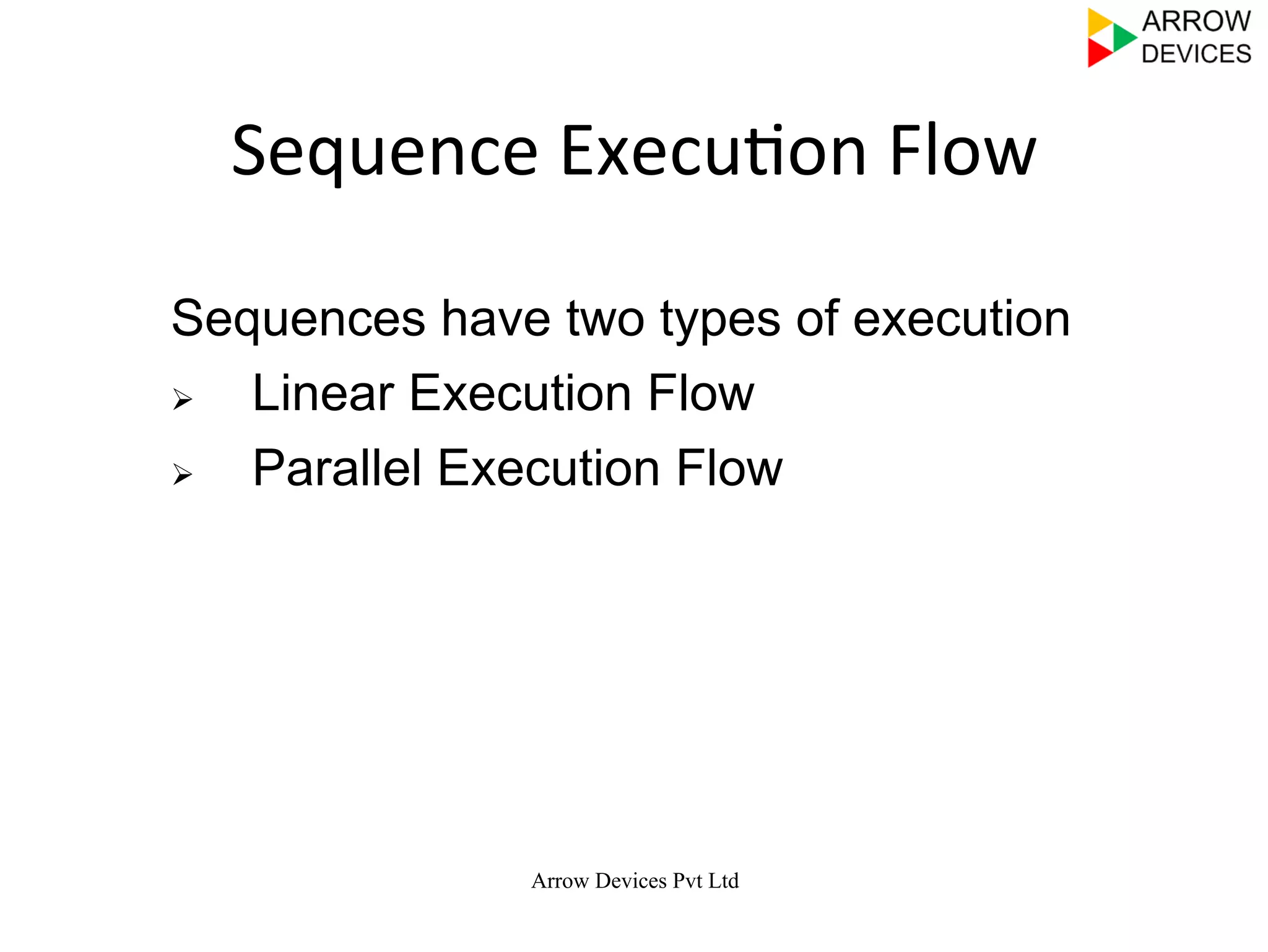 Arrow Devices Pvt Ltd
Sequence	
  Execu7on	
  Flow	
  
Sequences have two types of execution
Ø  Linear Execution Flow
Ø  Parallel Execution Flow
 