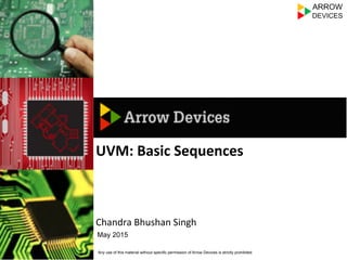 Any use of this material without specific permission of Arrow Devices is strictly prohibited
May 2015
UVM:	
  Basic	
  Sequences	
  
	
  
	
  
	
  
Chandra	
  Bhushan	
  Singh	
  
 