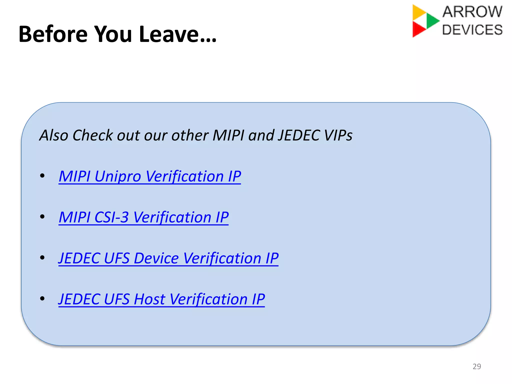 Before You Leave… 
29 
Check out our other MIPI and JEDEC VIPs 
• MIPI Unipro Verification IP 
• MIPI CSI-3 Verification IP 
• JEDEC UFS Device Verification IP 
• JEDEC UFS Host Verification IP 
 