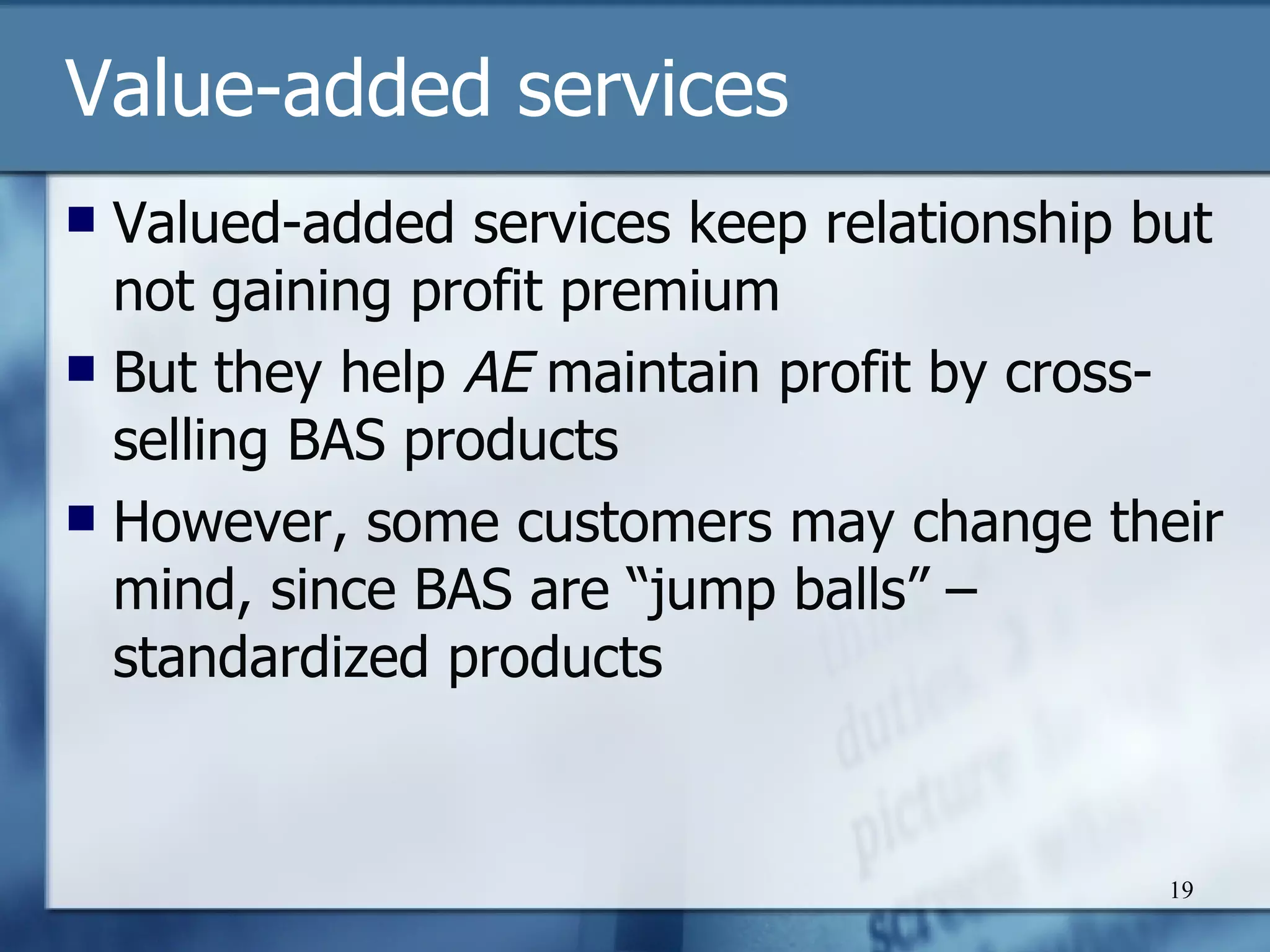 V alue-added services V alued-added services keep relationship but not gaining profit premium B ut they help  AE  maintain profit by cross-selling BAS products H owever, some customers may change their mind, since BAS are “jump balls”  –  standardized products 