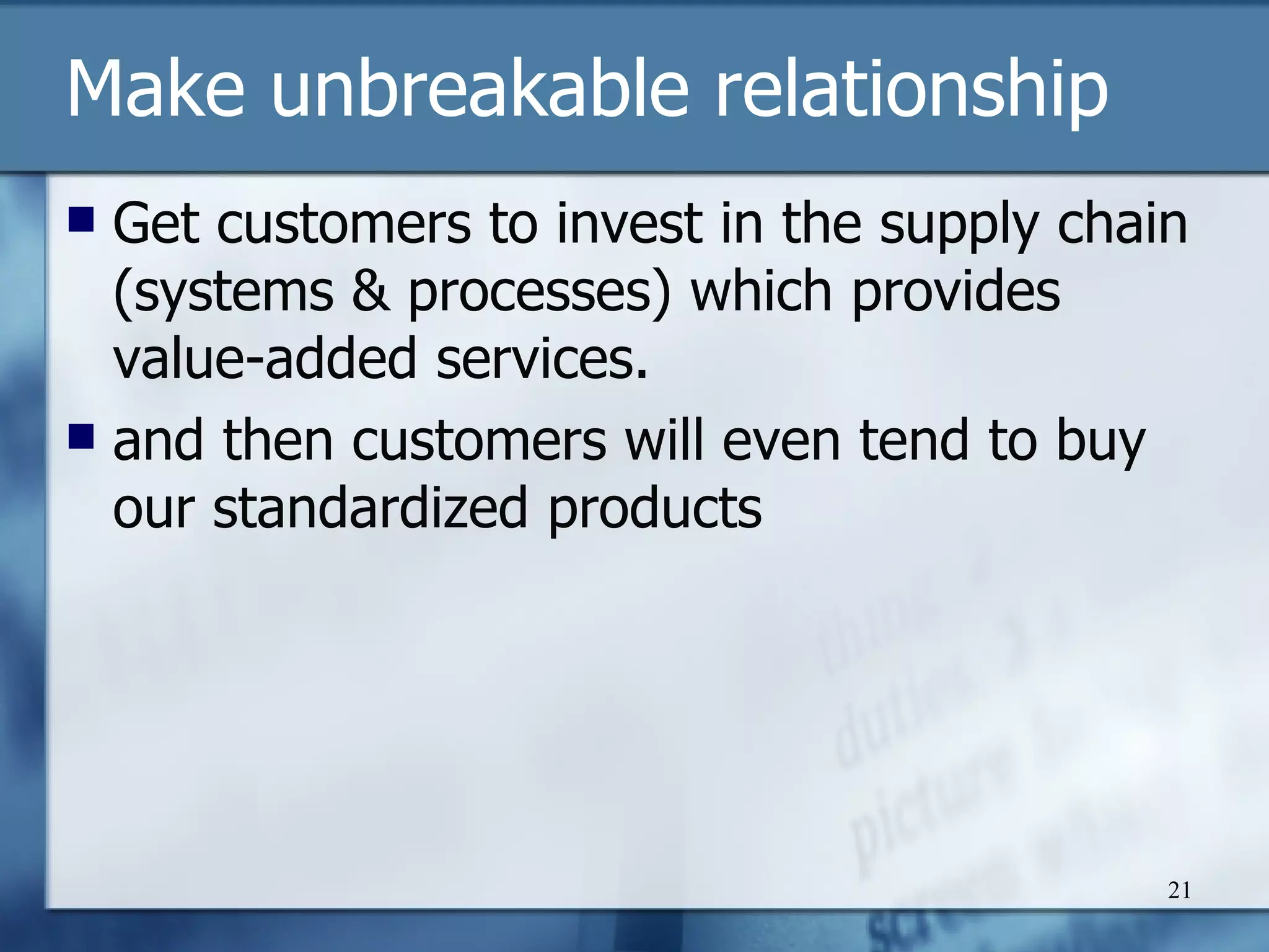 M ake unbreakable relationship G et customers to invest in the supply chain (systems & processes) which provides value-added services. and then customers will even tend to buy our standardized products 