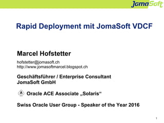 1
Rapid Deployment mit JomaSoft VDCF
Marcel Hofstetter
hofstetter@jomasoft.ch
http://www.jomasoftmarcel.blogspot.ch
Geschäftsführer / Enterprise Consultant
JomaSoft GmbH
Oracle ACE Associate „Solaris“
Swiss Oracle User Group - Speaker of the Year 2016
 