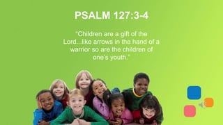 “Children are a gift of the
Lord...like arrows in the hand of a
warrior so are the children of
one’s youth.”
PSALM 127:3-4
 