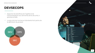 17
DEVSECOPS
• Apporter les bénéfices de l’agilité et de
l’automatisation aux domaines de la sécurité, à
grande échelle
• La sécurité, les normes et standards font partie de
la définition du produit
SEC
OPS
DEV
INTRODUCTION À DEVSECOPS
 