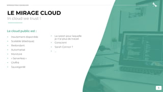 5
LE MIRAGE CLOUD
In cloud we trust !
Le cloud public est :
• Hautement disponible
• Scalable (élastique)
• Redondant
• Automatisé
• Monitoré
• « Serverless »
• Chiffré
• Sauvegardé
• La raison pour laquelle
je n’ai plus de travail
• Conscient
• Sarah Connor ?
• …
INTRODUCTION À DEVSECOPS
 