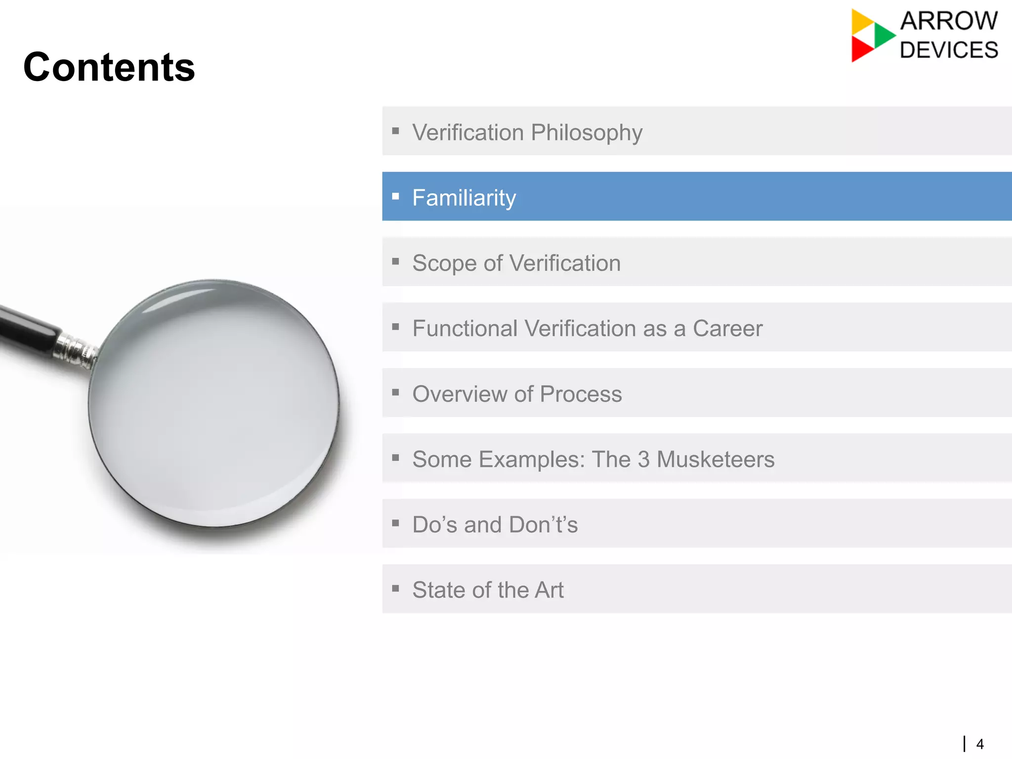 | 4
Contents
▪  Verification Philosophy
▪  Familiarity
▪  Scope of Verification
▪  Functional Verification as a Career
▪  Overview of Process
▪  Some Examples: The 3 Musketeers
▪  Do’s and Don’t’s
▪  State of the Art
 