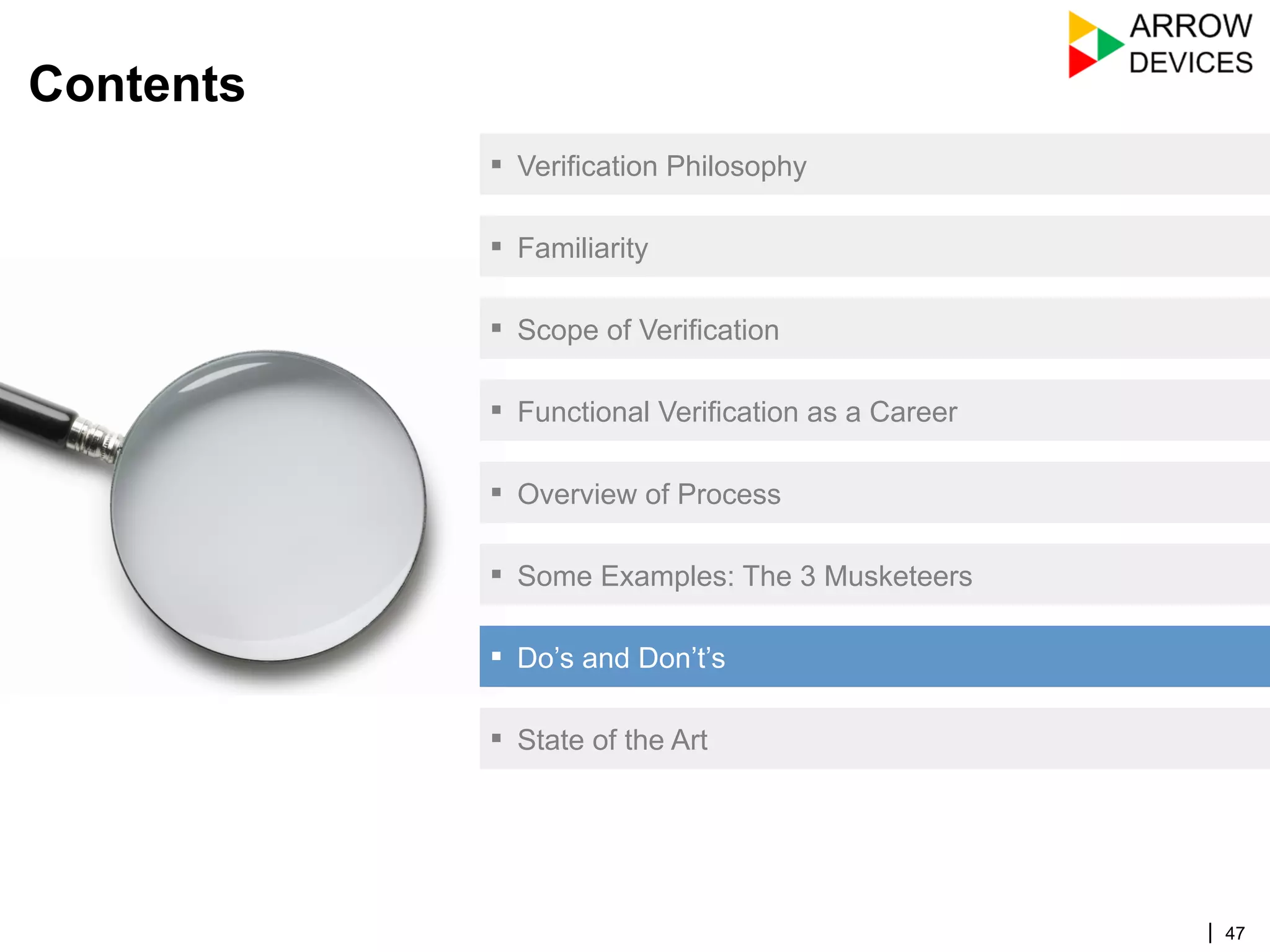 | 47
Contents
▪  Verification Philosophy
▪  Familiarity
▪  Scope of Verification
▪  Functional Verification as a Career
▪  Overview of Process
▪  Some Examples: The 3 Musketeers
▪  Do’s and Don’t’s
▪  State of the Art
 