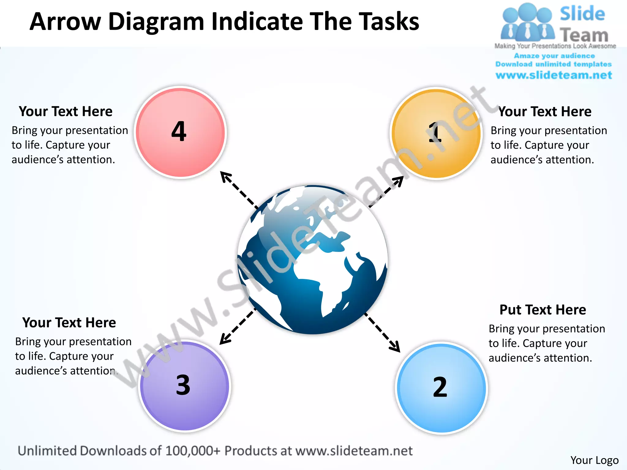 Arrow Diagram Indicate The Tasks


 Your Text Here                            Your Text Here
Bring your presentation
to life. Capture your
                          4           1   Bring your presentation
                                          to life. Capture your
audience’s attention.                     audience’s attention.




                                            Put Text Here
  Your Text Here                          Bring your presentation
Bring your presentation                   to life. Capture your
to life. Capture your                     audience’s attention.
audience’s attention.
                          3           2

                                                          Your Logo
 