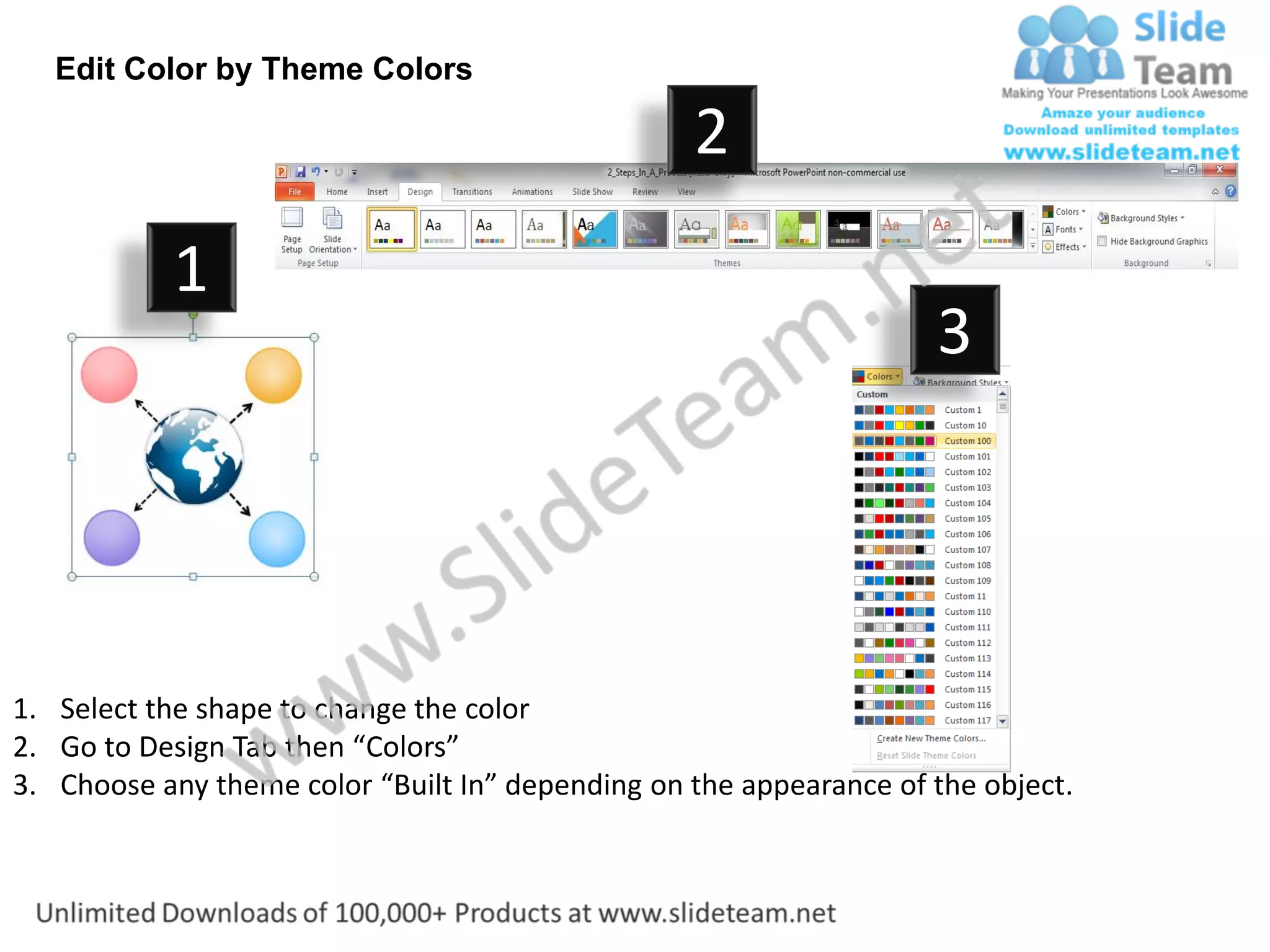 Edit Color by Theme Colors

                                                  2
           1
                                                                    3




1. Select the shape to change the color
2. Go to Design Tab then “Colors”
3. Choose any theme color “Built In” depending on the appearance of the object.
 